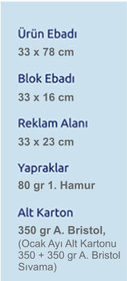 33 x 78 cm 33 x 16 cm 33 x 23 cm 80 gr 1. Hamur 350 gr A. Bristol,   (Ocak Ay Alt Kartonu 350 + 350 gr A. Bristol Svama)